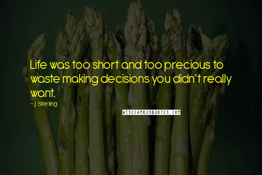 J. Sterling Quotes: Life was too short and too precious to waste making decisions you didn't really want.