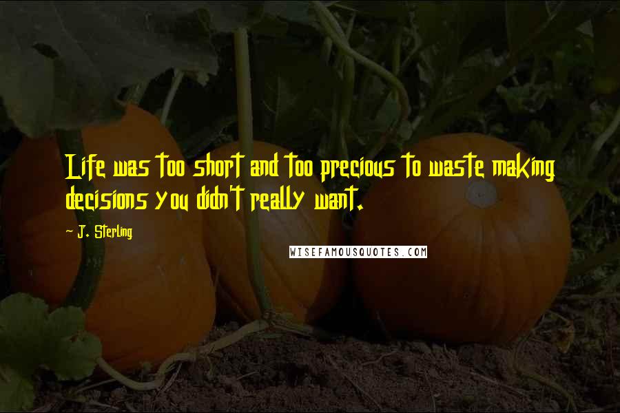 J. Sterling Quotes: Life was too short and too precious to waste making decisions you didn't really want.