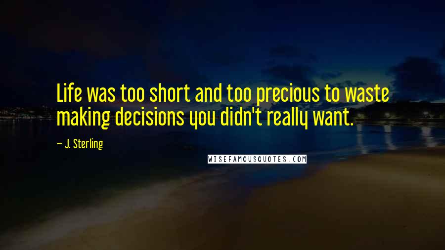 J. Sterling Quotes: Life was too short and too precious to waste making decisions you didn't really want.