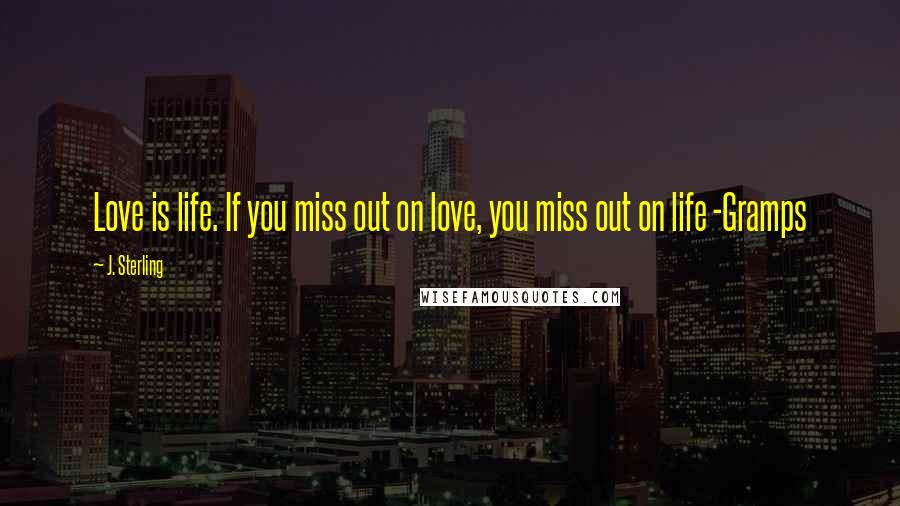 J. Sterling Quotes: Love is life. If you miss out on love, you miss out on life -Gramps