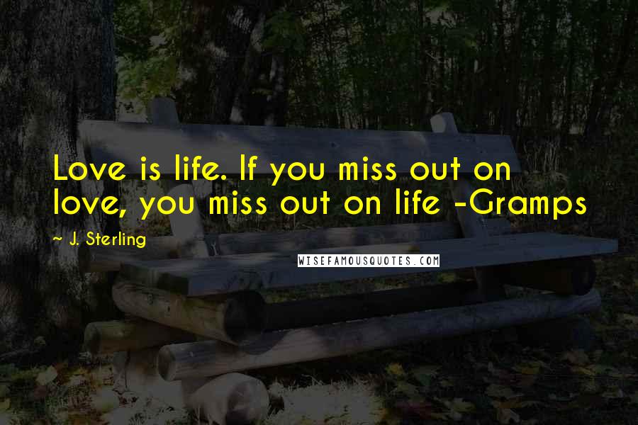 J. Sterling Quotes: Love is life. If you miss out on love, you miss out on life -Gramps