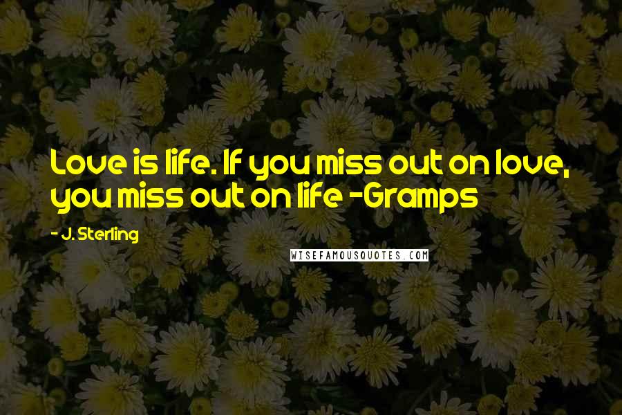 J. Sterling Quotes: Love is life. If you miss out on love, you miss out on life -Gramps