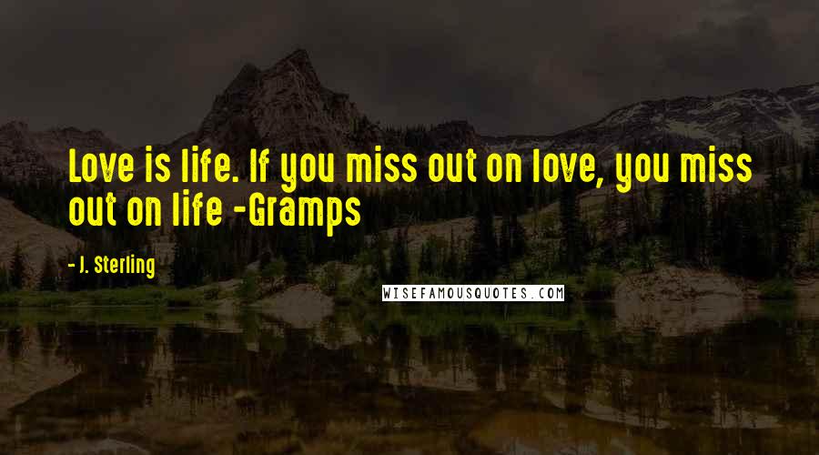 J. Sterling Quotes: Love is life. If you miss out on love, you miss out on life -Gramps