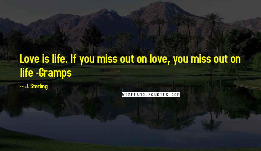 J. Sterling Quotes: Love is life. If you miss out on love, you miss out on life -Gramps