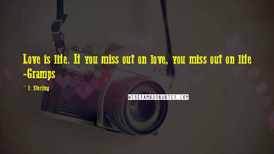 J. Sterling Quotes: Love is life. If you miss out on love, you miss out on life -Gramps