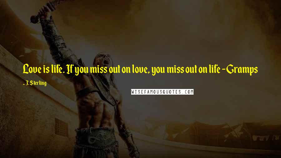 J. Sterling Quotes: Love is life. If you miss out on love, you miss out on life -Gramps