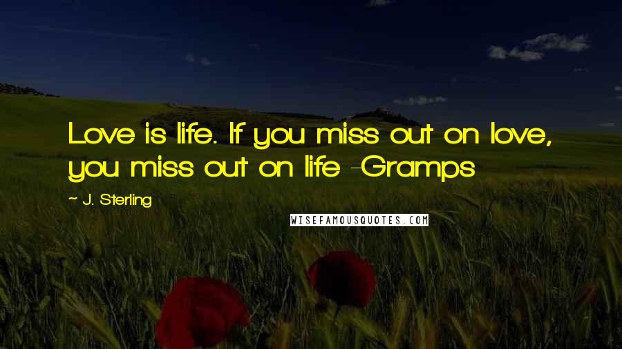 J. Sterling Quotes: Love is life. If you miss out on love, you miss out on life -Gramps