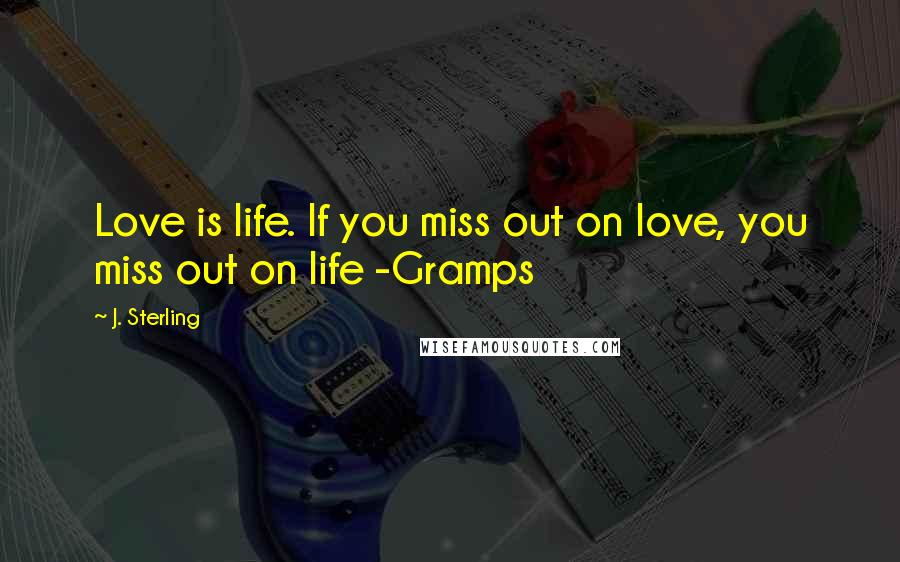 J. Sterling Quotes: Love is life. If you miss out on love, you miss out on life -Gramps