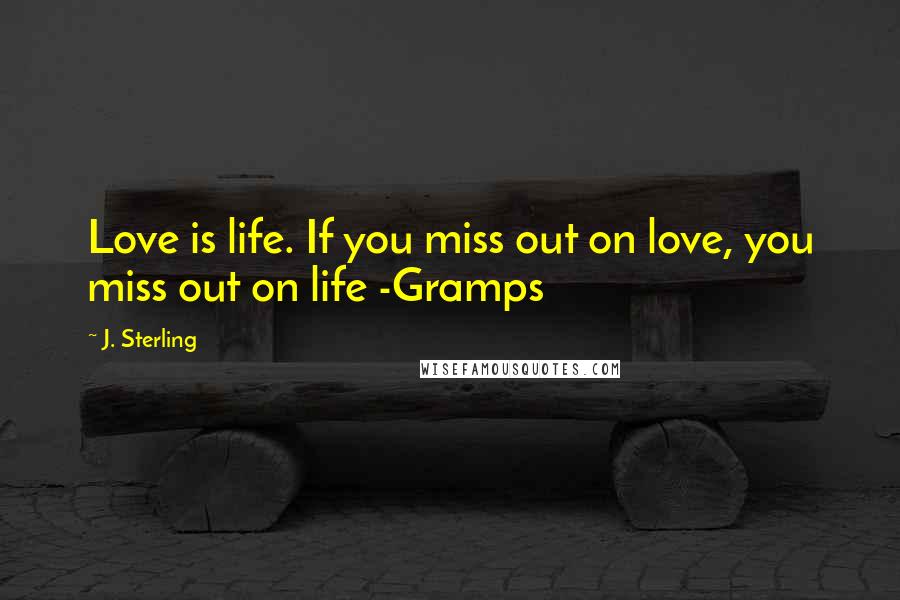 J. Sterling Quotes: Love is life. If you miss out on love, you miss out on life -Gramps