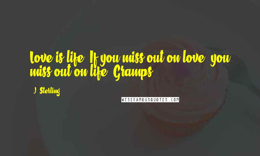 J. Sterling Quotes: Love is life. If you miss out on love, you miss out on life -Gramps