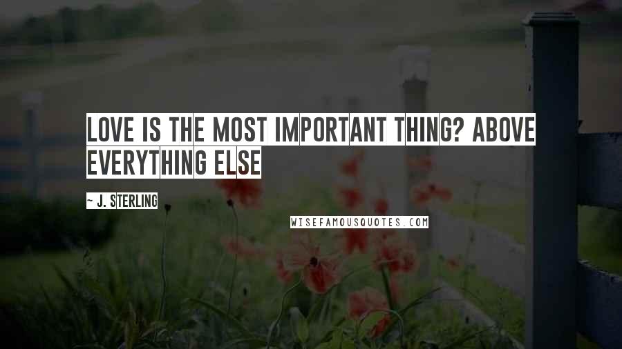 J. Sterling Quotes: Love is the most important thing? Above everything else