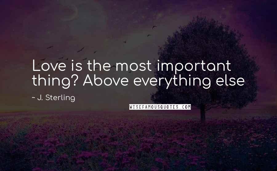 J. Sterling Quotes: Love is the most important thing? Above everything else