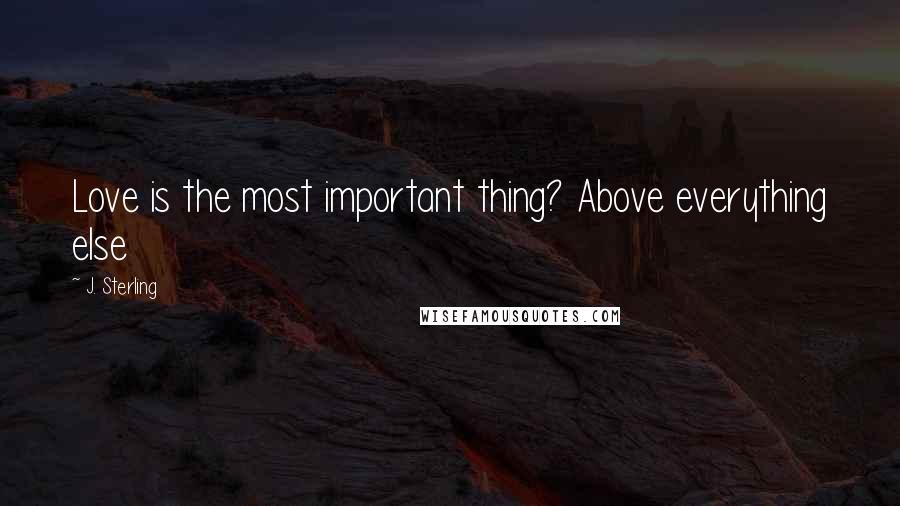 J. Sterling Quotes: Love is the most important thing? Above everything else