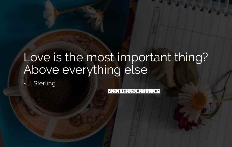 J. Sterling Quotes: Love is the most important thing? Above everything else