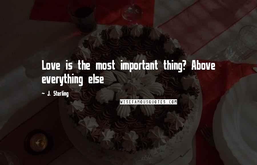 J. Sterling Quotes: Love is the most important thing? Above everything else