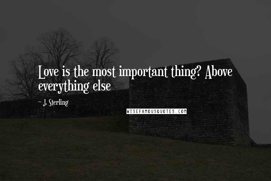 J. Sterling Quotes: Love is the most important thing? Above everything else