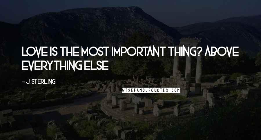 J. Sterling Quotes: Love is the most important thing? Above everything else