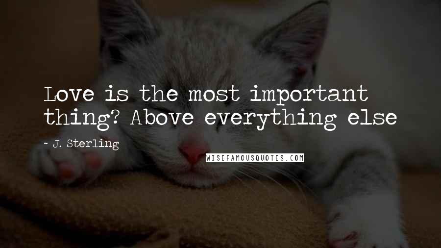 J. Sterling Quotes: Love is the most important thing? Above everything else