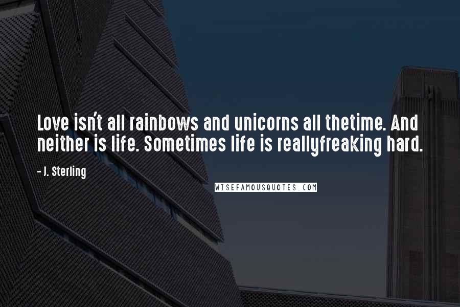 J. Sterling Quotes: Love isn't all rainbows and unicorns all thetime. And neither is life. Sometimes life is reallyfreaking hard.