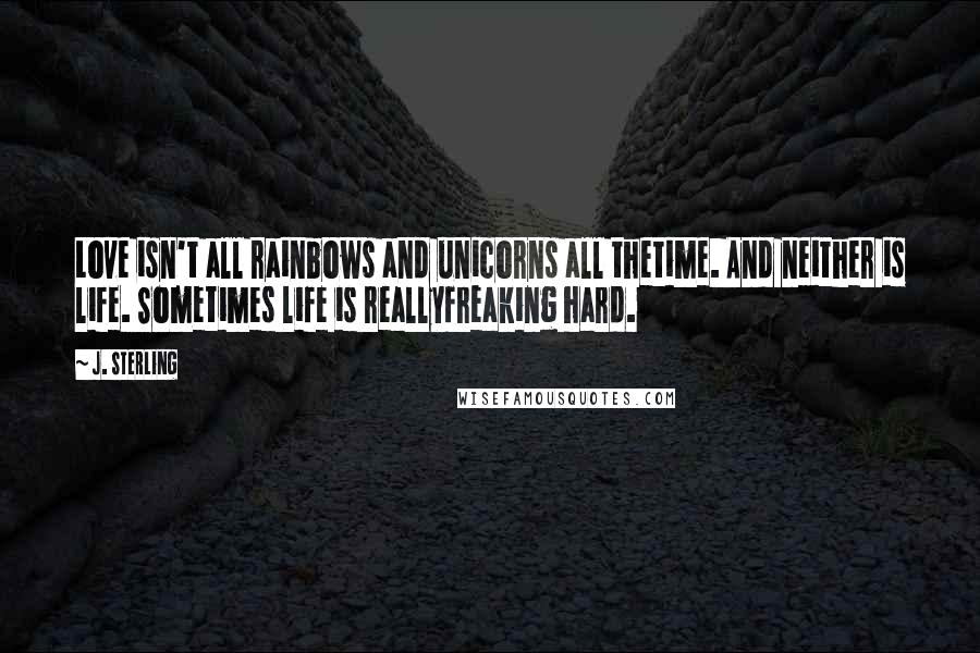 J. Sterling Quotes: Love isn't all rainbows and unicorns all thetime. And neither is life. Sometimes life is reallyfreaking hard.