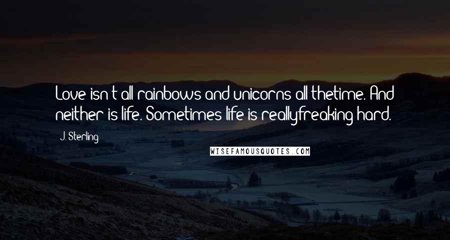 J. Sterling Quotes: Love isn't all rainbows and unicorns all thetime. And neither is life. Sometimes life is reallyfreaking hard.