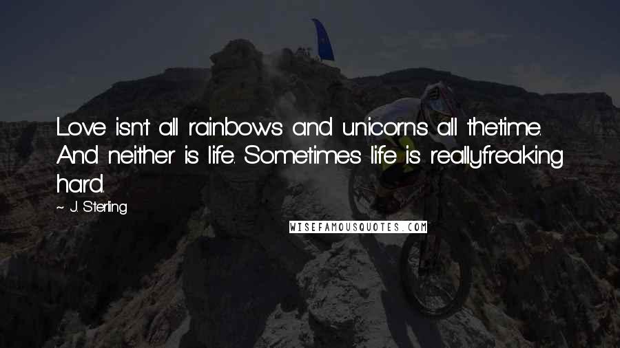 J. Sterling Quotes: Love isn't all rainbows and unicorns all thetime. And neither is life. Sometimes life is reallyfreaking hard.