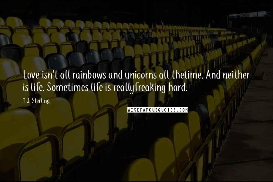 J. Sterling Quotes: Love isn't all rainbows and unicorns all thetime. And neither is life. Sometimes life is reallyfreaking hard.