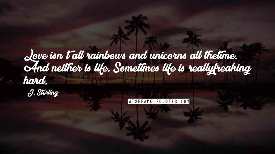 J. Sterling Quotes: Love isn't all rainbows and unicorns all thetime. And neither is life. Sometimes life is reallyfreaking hard.