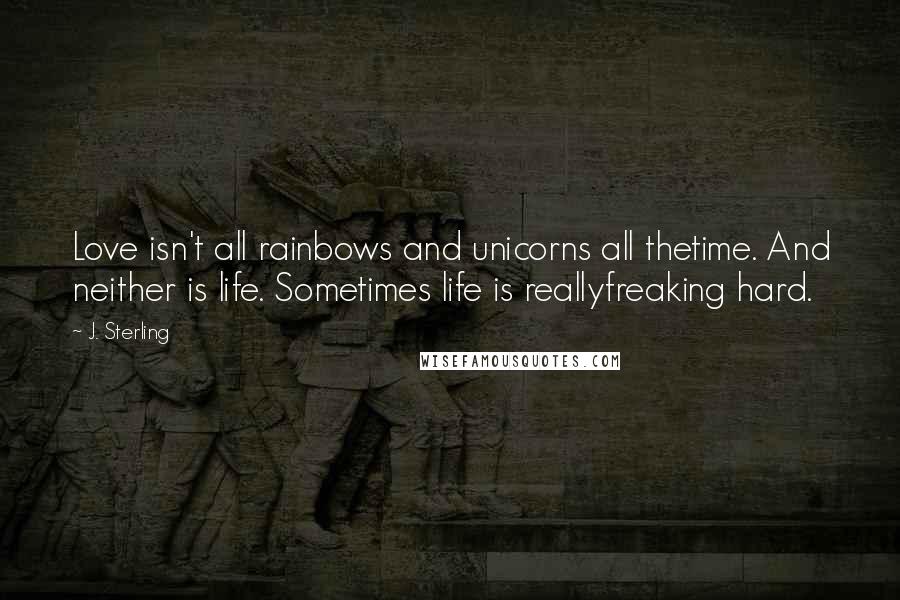 J. Sterling Quotes: Love isn't all rainbows and unicorns all thetime. And neither is life. Sometimes life is reallyfreaking hard.