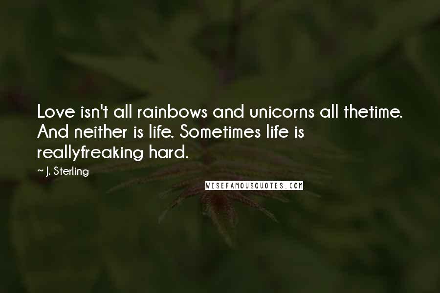 J. Sterling Quotes: Love isn't all rainbows and unicorns all thetime. And neither is life. Sometimes life is reallyfreaking hard.