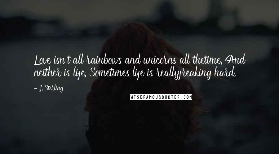 J. Sterling Quotes: Love isn't all rainbows and unicorns all thetime. And neither is life. Sometimes life is reallyfreaking hard.