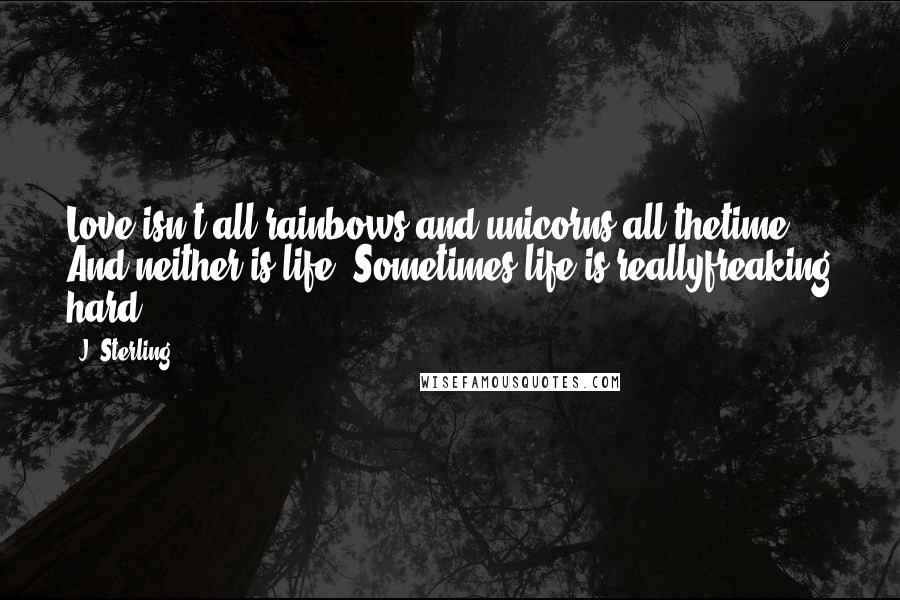 J. Sterling Quotes: Love isn't all rainbows and unicorns all thetime. And neither is life. Sometimes life is reallyfreaking hard.