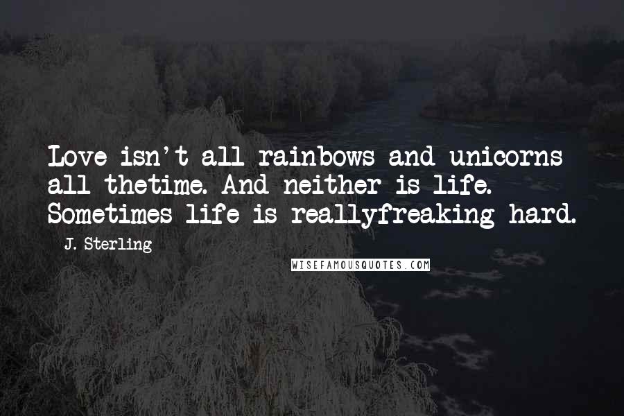 J. Sterling Quotes: Love isn't all rainbows and unicorns all thetime. And neither is life. Sometimes life is reallyfreaking hard.