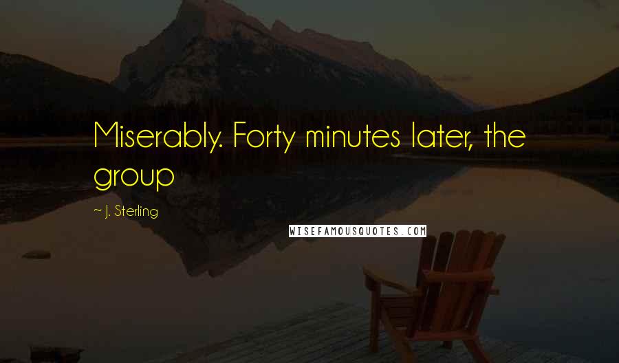 J. Sterling Quotes: Miserably. Forty minutes later, the group