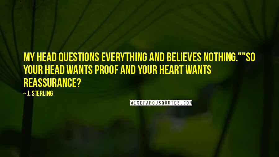 J. Sterling Quotes: My head questions everything and believes nothing.""So your head wants proof and your heart wants reassurance?