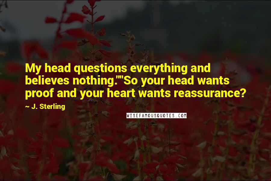 J. Sterling Quotes: My head questions everything and believes nothing.""So your head wants proof and your heart wants reassurance?
