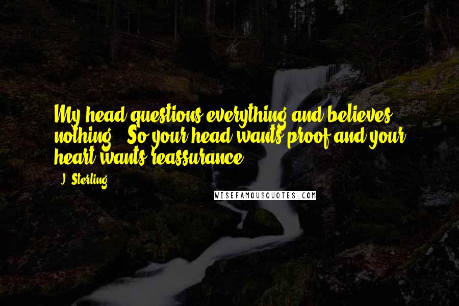 J. Sterling Quotes: My head questions everything and believes nothing.""So your head wants proof and your heart wants reassurance?