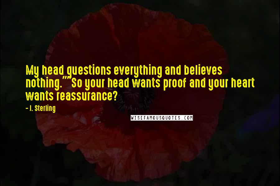 J. Sterling Quotes: My head questions everything and believes nothing.""So your head wants proof and your heart wants reassurance?