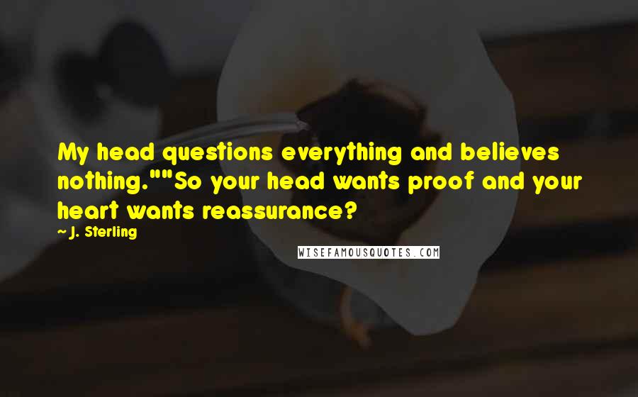 J. Sterling Quotes: My head questions everything and believes nothing.""So your head wants proof and your heart wants reassurance?