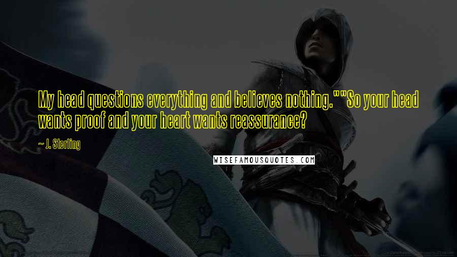J. Sterling Quotes: My head questions everything and believes nothing.""So your head wants proof and your heart wants reassurance?