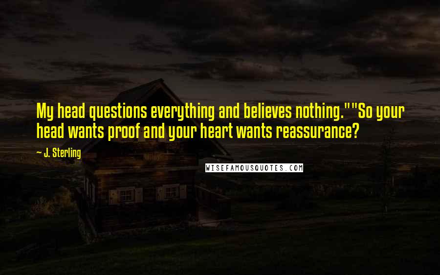 J. Sterling Quotes: My head questions everything and believes nothing.""So your head wants proof and your heart wants reassurance?