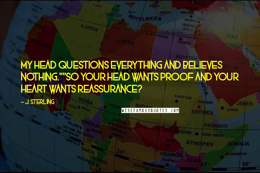 J. Sterling Quotes: My head questions everything and believes nothing.""So your head wants proof and your heart wants reassurance?
