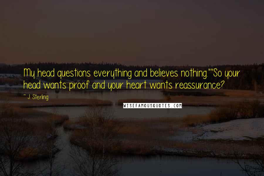J. Sterling Quotes: My head questions everything and believes nothing.""So your head wants proof and your heart wants reassurance?
