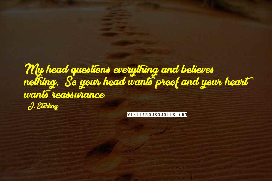 J. Sterling Quotes: My head questions everything and believes nothing.""So your head wants proof and your heart wants reassurance?