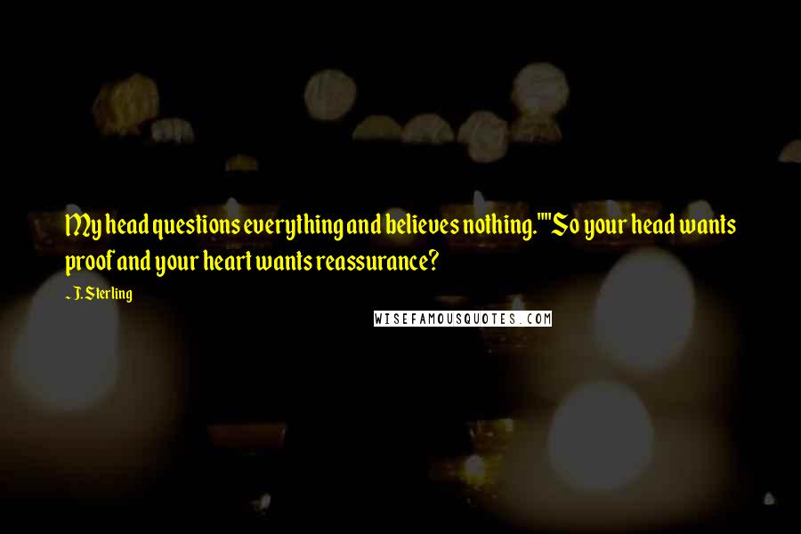 J. Sterling Quotes: My head questions everything and believes nothing.""So your head wants proof and your heart wants reassurance?