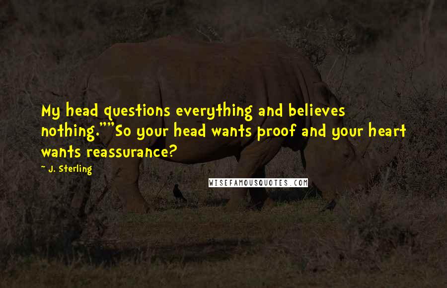 J. Sterling Quotes: My head questions everything and believes nothing.""So your head wants proof and your heart wants reassurance?
