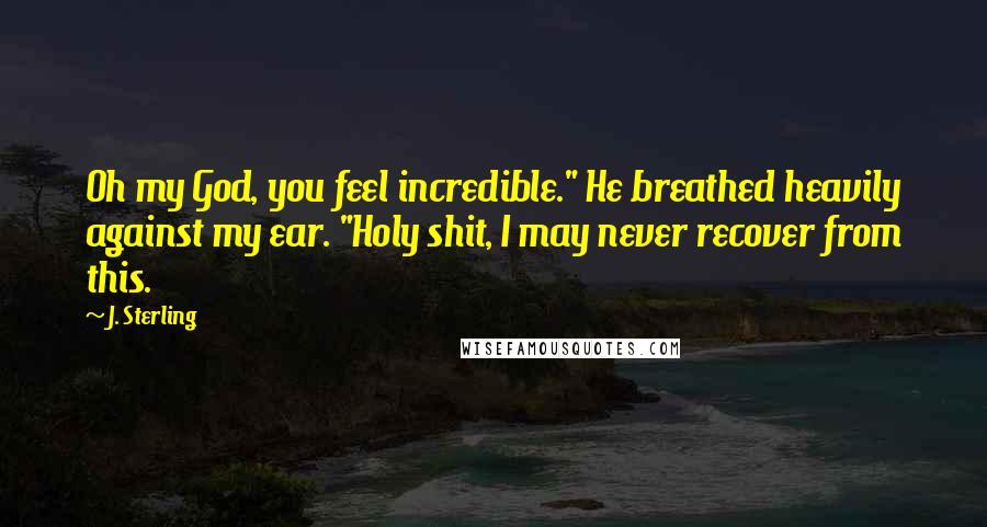 J. Sterling Quotes: Oh my God, you feel incredible." He breathed heavily against my ear. "Holy shit, I may never recover from this.