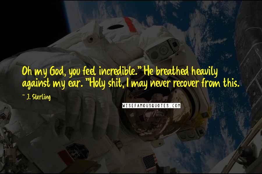 J. Sterling Quotes: Oh my God, you feel incredible." He breathed heavily against my ear. "Holy shit, I may never recover from this.