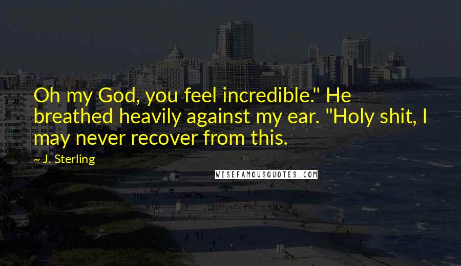 J. Sterling Quotes: Oh my God, you feel incredible." He breathed heavily against my ear. "Holy shit, I may never recover from this.
