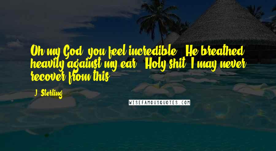 J. Sterling Quotes: Oh my God, you feel incredible." He breathed heavily against my ear. "Holy shit, I may never recover from this.
